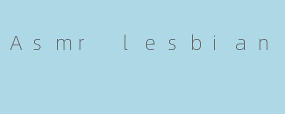 什么是ASMRLesbian内容?它如何帮助观众放松或产生愉悦感?